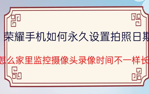 荣耀手机如何永久设置拍照日期 怎么家里监控摄像头录像时间不一样长？